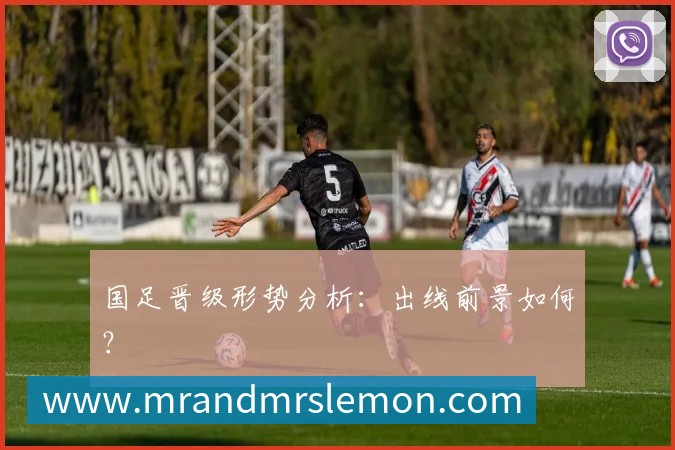 国足晋级形势分析：出线前景如何？